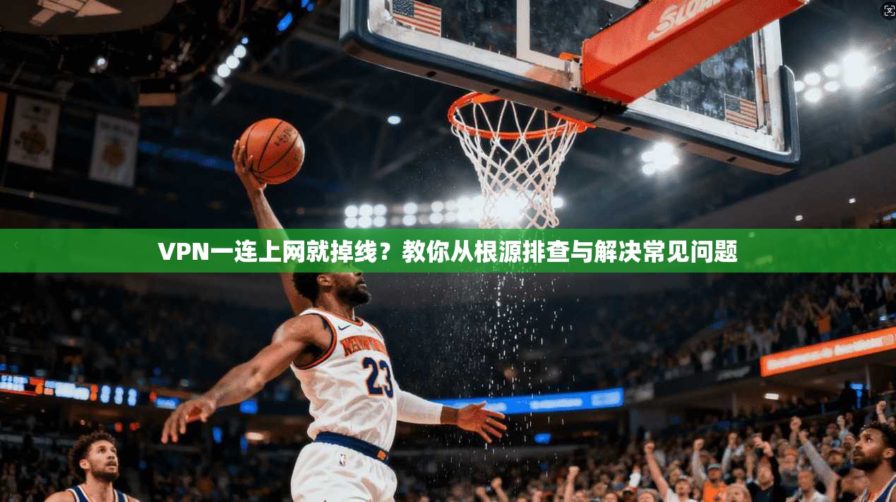 VPN一连上网就掉线？教你从根源排查与解决常见问题