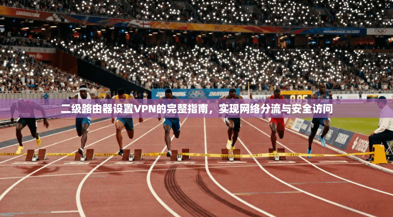 二级路由器设置VPN的完整指南,实现网络分流与安全访问