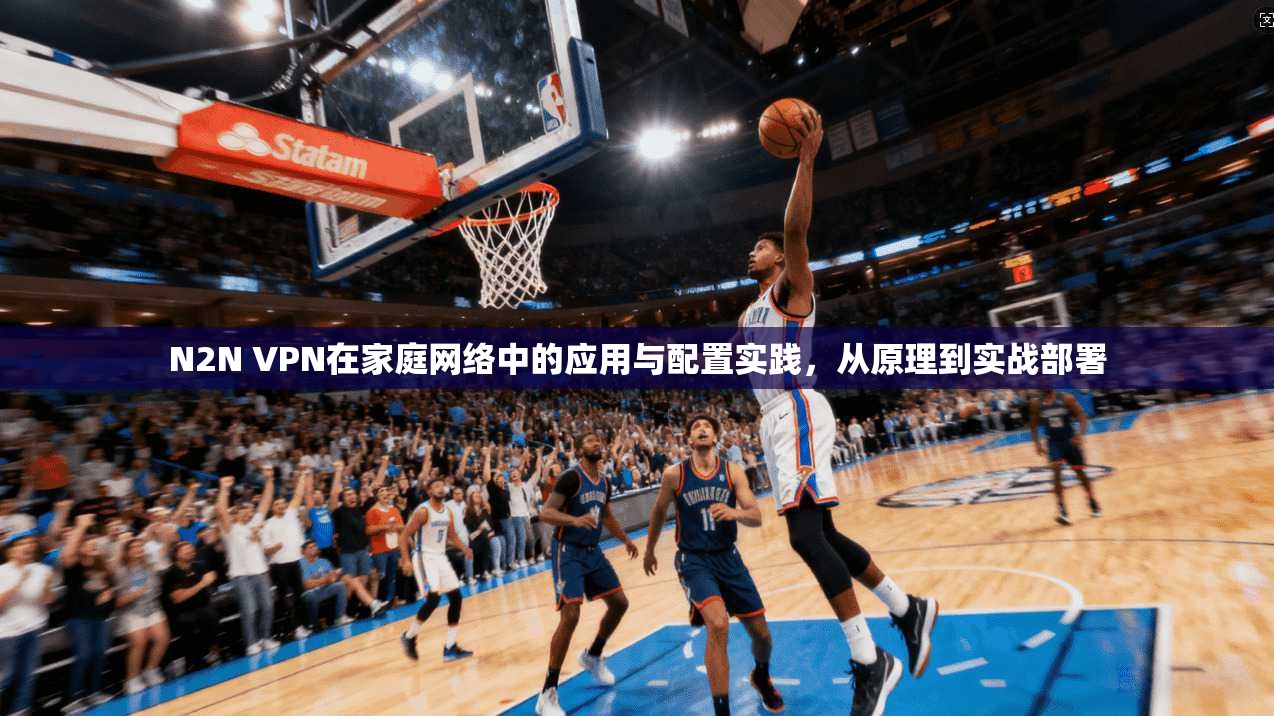 N2N VPN在家庭网络中的应用与配置实践，从原理到实战部署