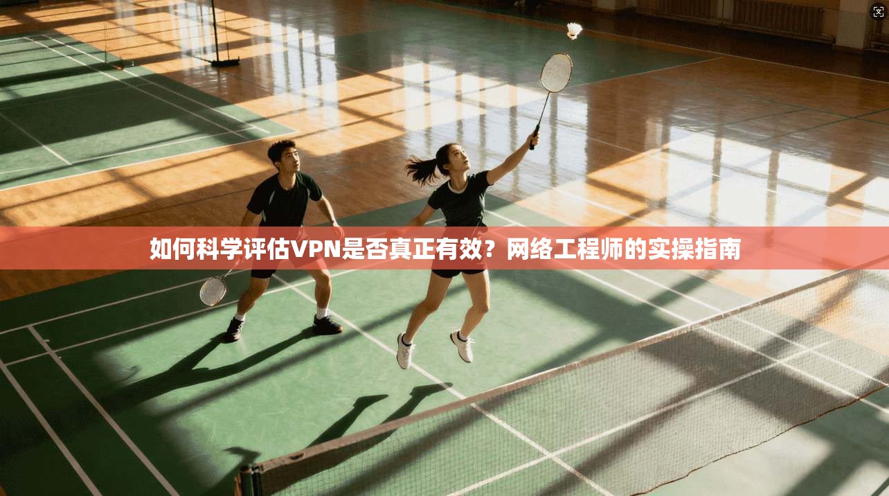 如何科学评估VPN是否真正有效?网络工程师的实操指南