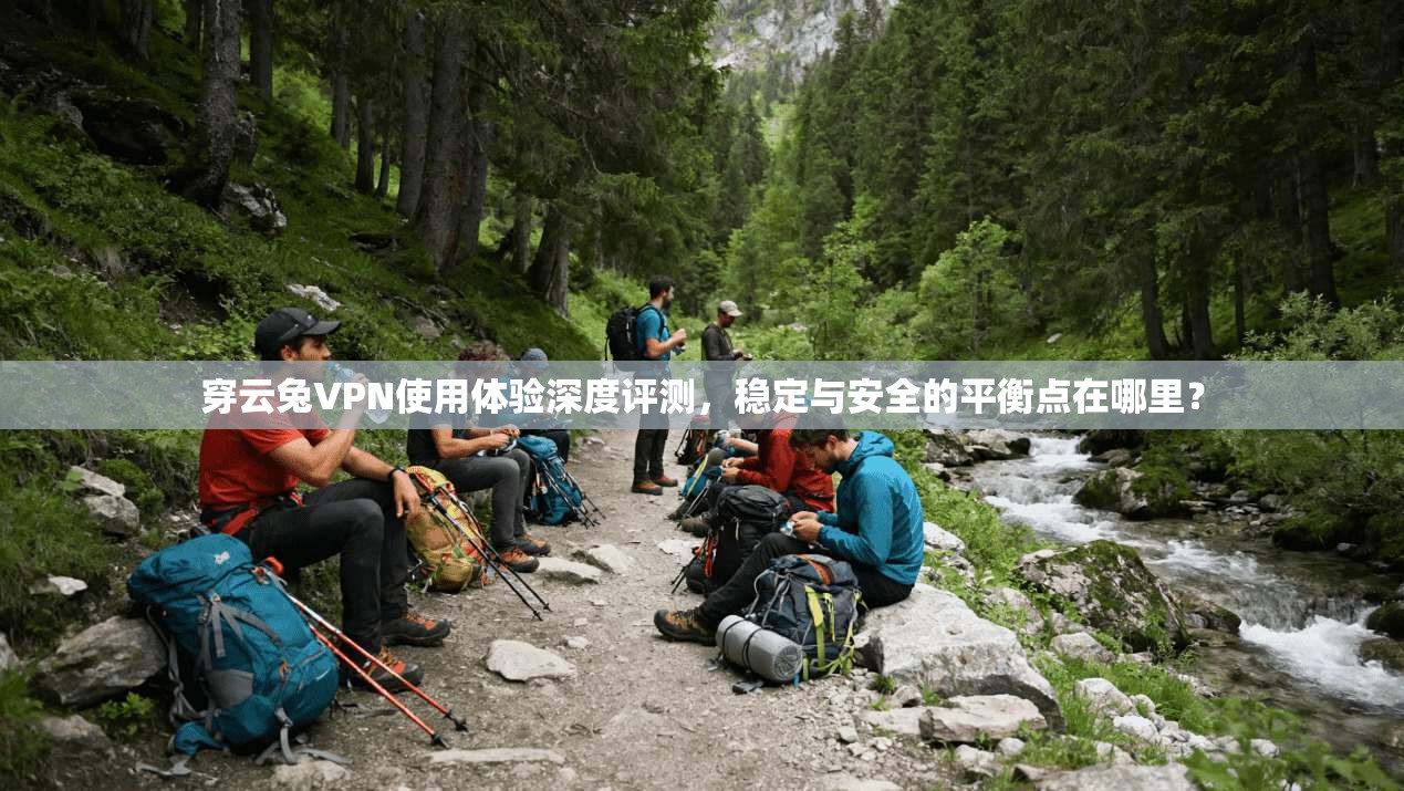 穿云兔VPN使用体验深度评测,稳定与安全的平衡点在哪里?