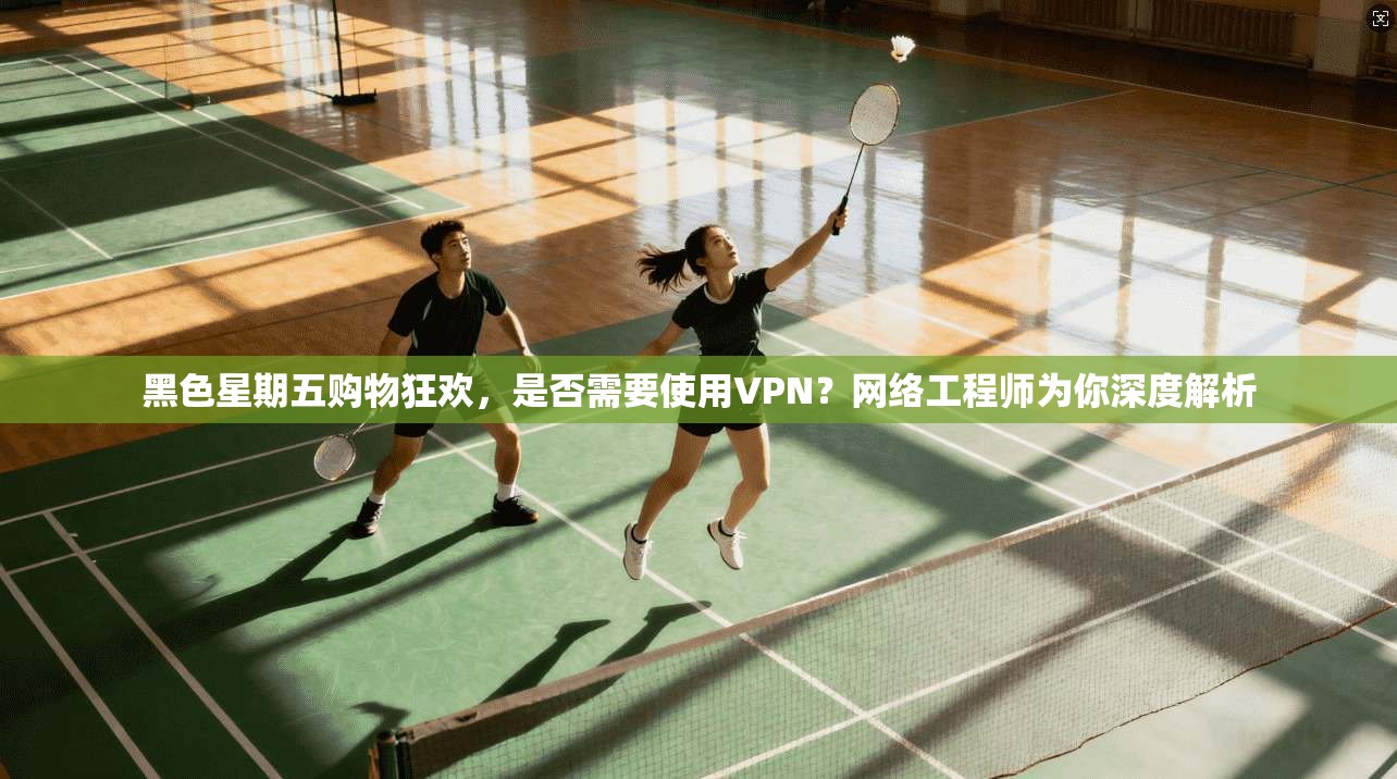 黑色星期五购物狂欢,是否需要使用VPN?网络工程师为你深度解析