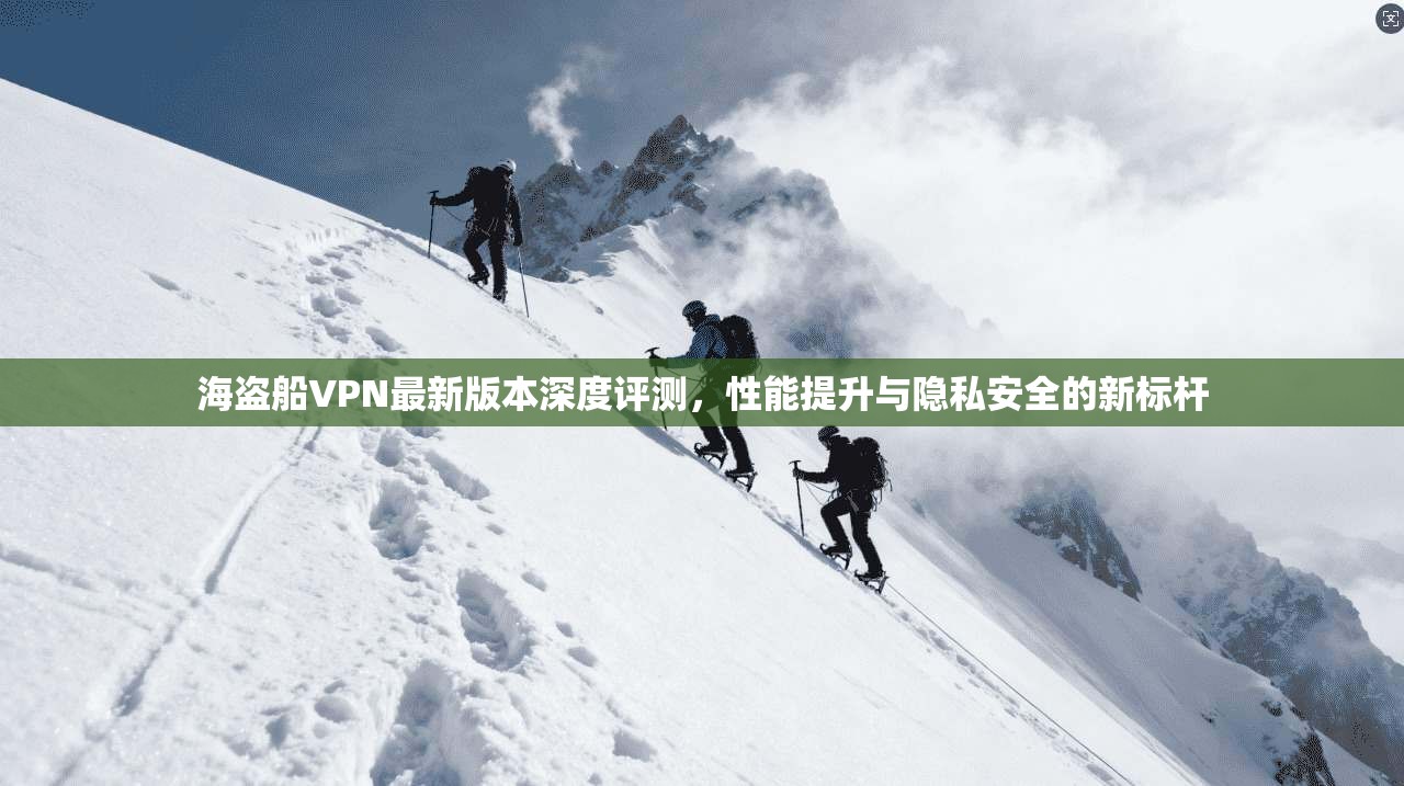 海盗船VPN最新版本深度评测,性能提升与隐私安全的新标杆