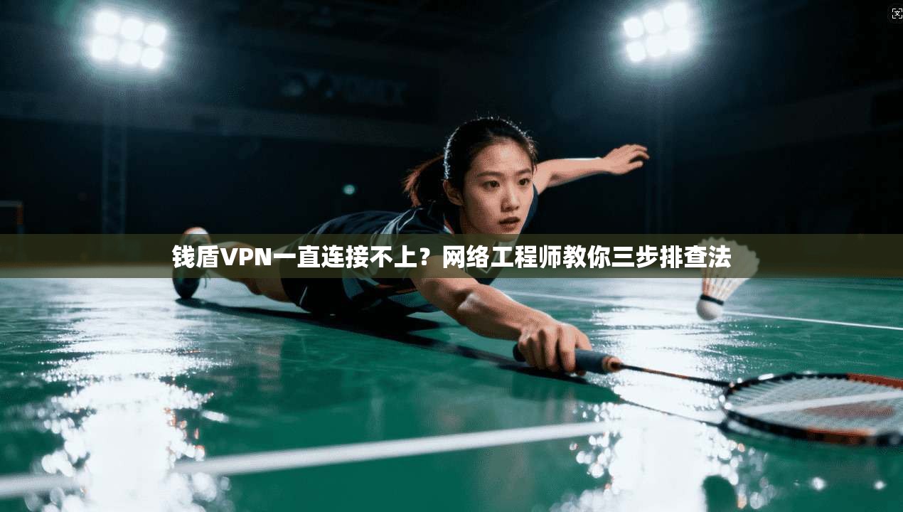 钱盾VPN一直连接不上？网络工程师教你三步排查法