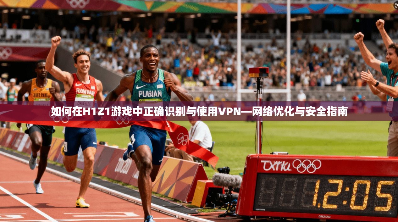 如何在H1Z1游戏中正确识别与使用VPN—网络优化与安全指南