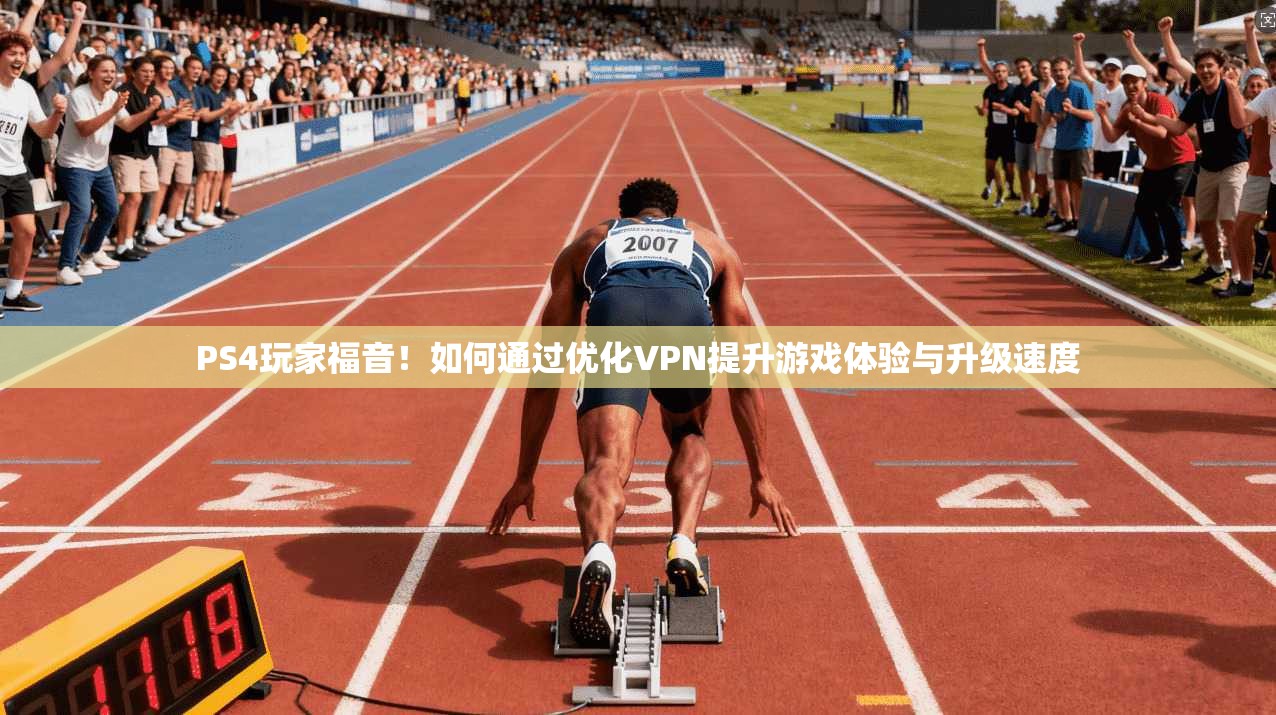 PS4玩家福音!如何通过优化VPN提升游戏体验与升级速度