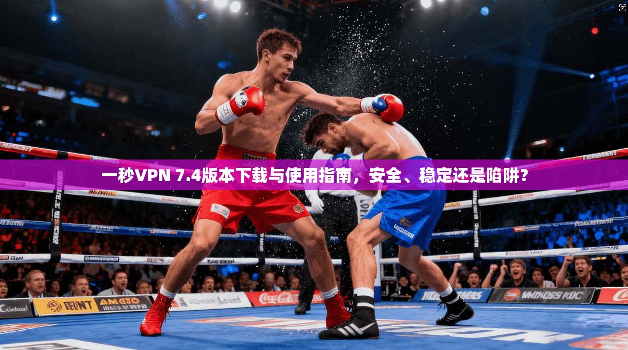 一秒VPN 7.4版本下载与使用指南，安全、稳定还是陷阱？