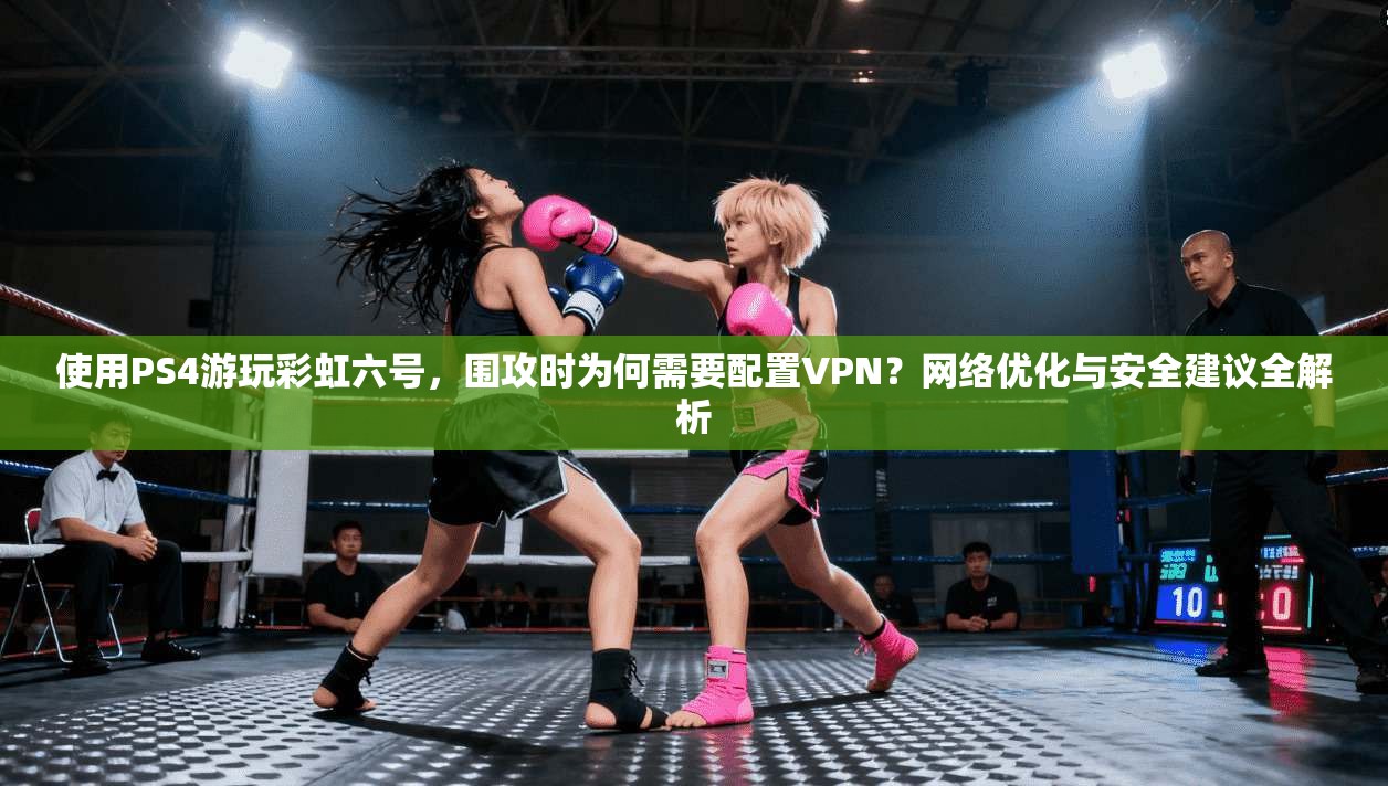 使用PS4游玩彩虹六号,围攻时为何需要配置VPN?网络优化与安全建议全解析