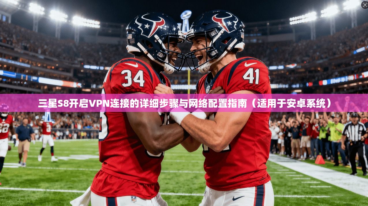 三星S8开启VPN连接的详细步骤与网络配置指南(适用于安卓系统)
