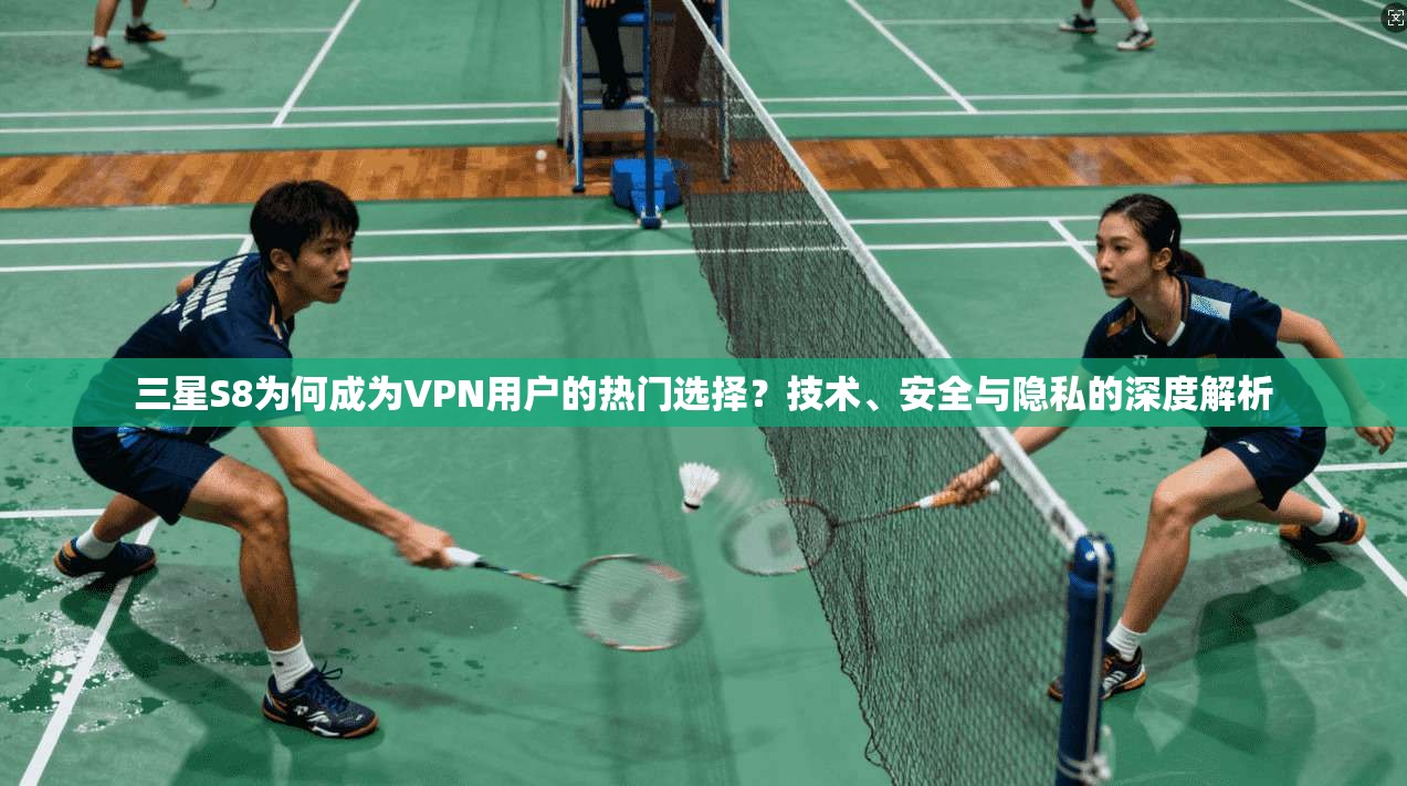 三星S8为何成为VPN用户的热门选择？技术、安全与隐私的深度解析