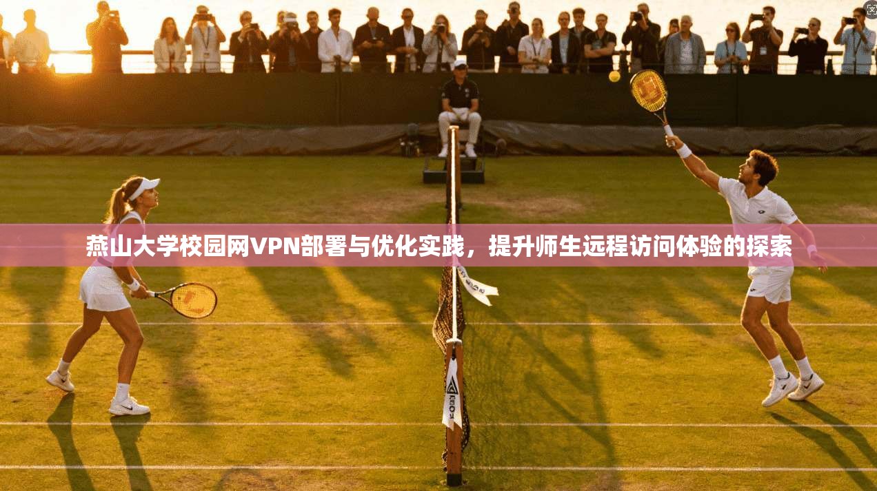 燕山大学校园网VPN部署与优化实践，提升师生远程访问体验的探索