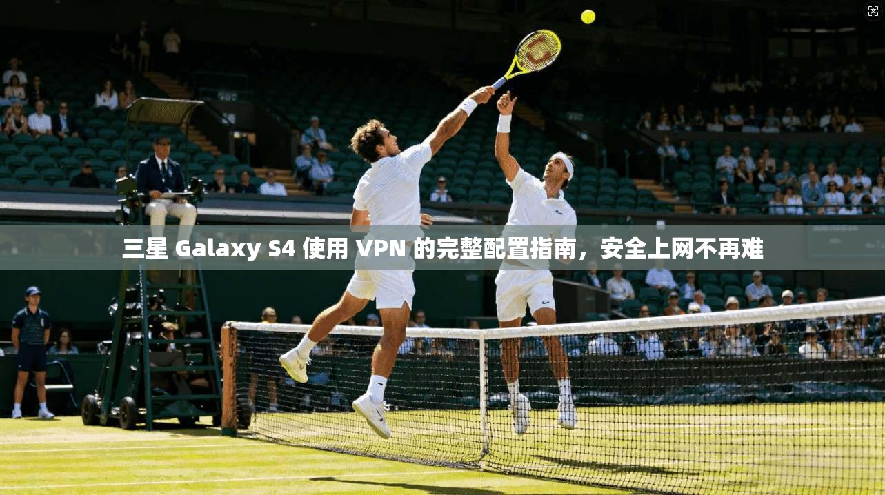 三星 Galaxy S4 使用 VPN 的完整配置指南，安全上网不再难