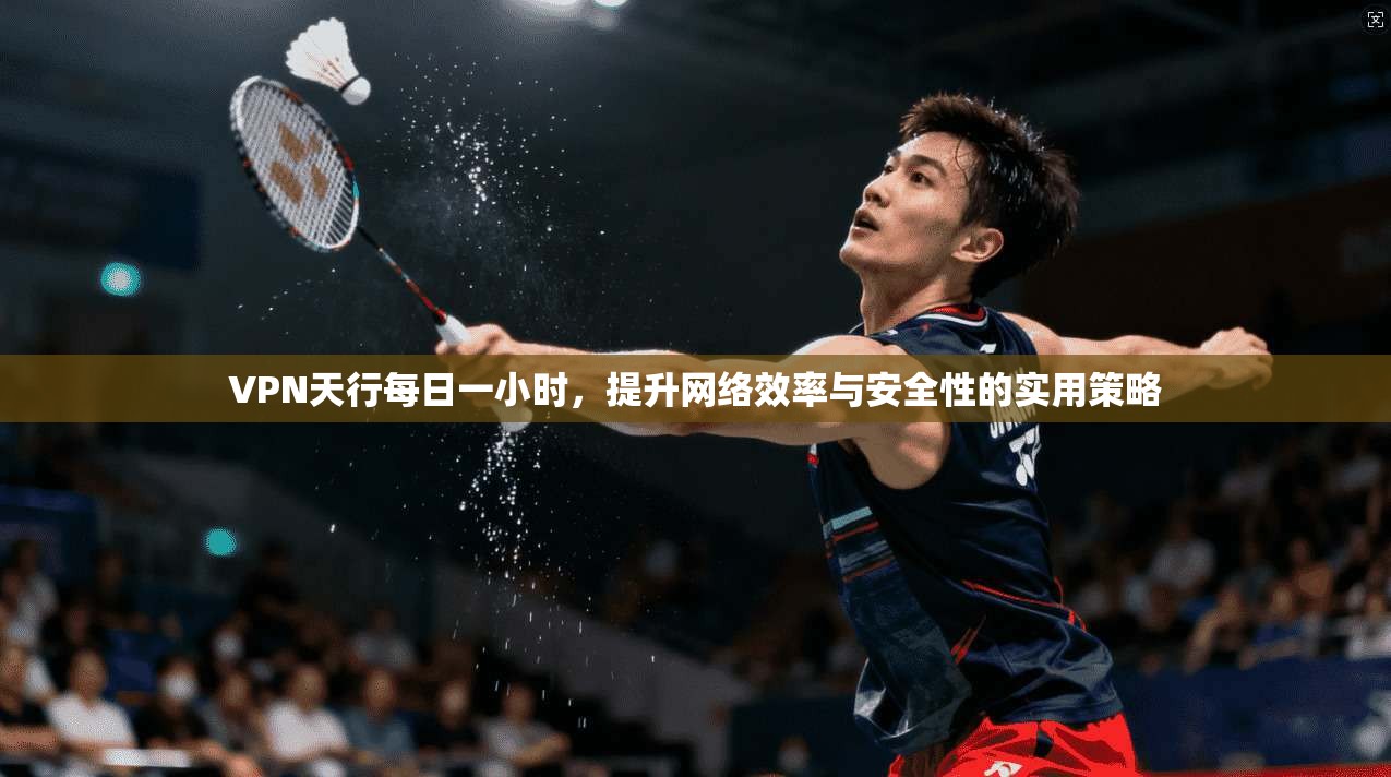 VPN天行每日一小时，提升网络效率与安全性的实用策略