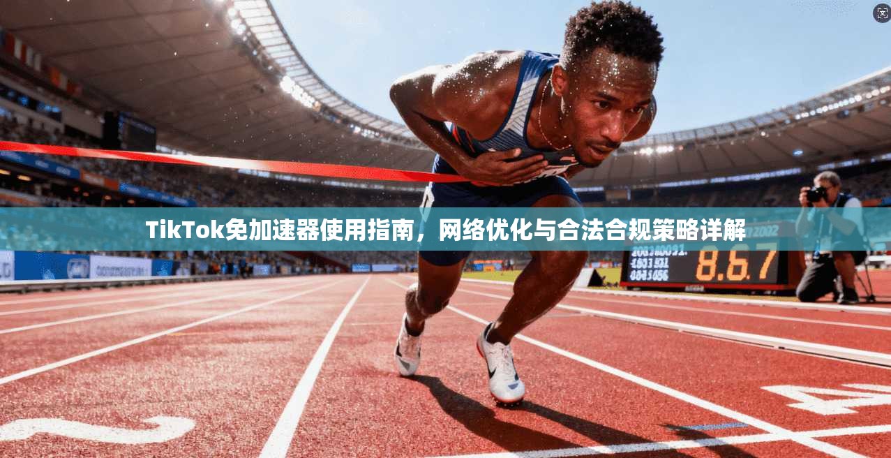 TikTok免加速器使用指南，网络优化与合法合规策略详解