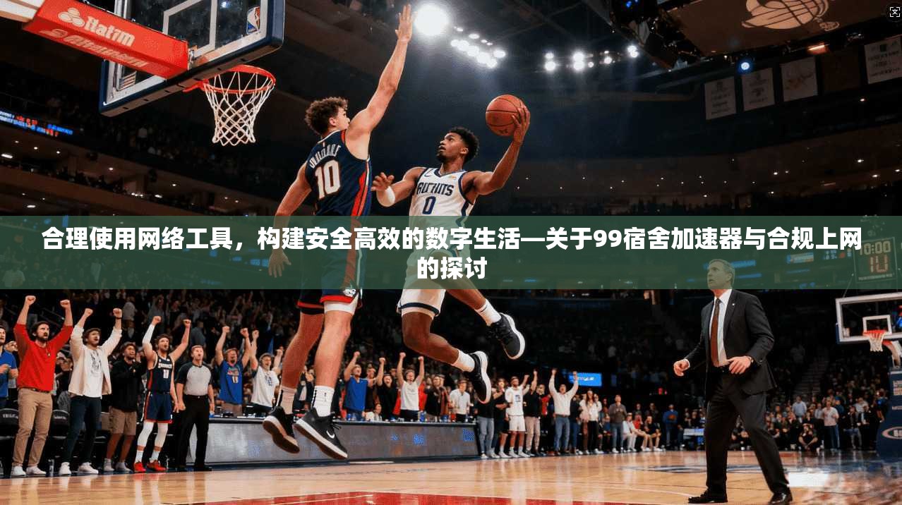 合理使用网络工具,构建安全高效的数字生活—关于99宿舍加速器与合规上网的探讨