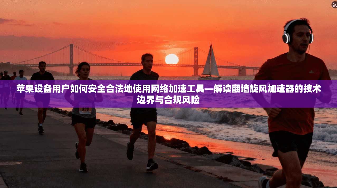苹果设备用户如何安全合法地使用网络加速工具—解读翻墙旋风加速器的技术边界与合规风险