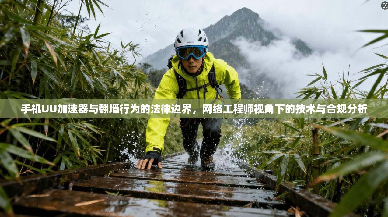 手机UU加速器与翻墙行为的法律边界,网络工程师视角下的技术与合规分析