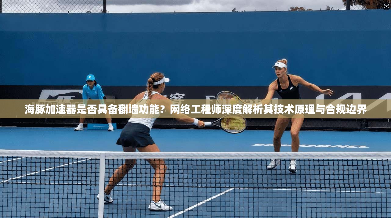 海豚加速器是否具备翻墙功能?网络工程师深度解析其技术原理与合规边界