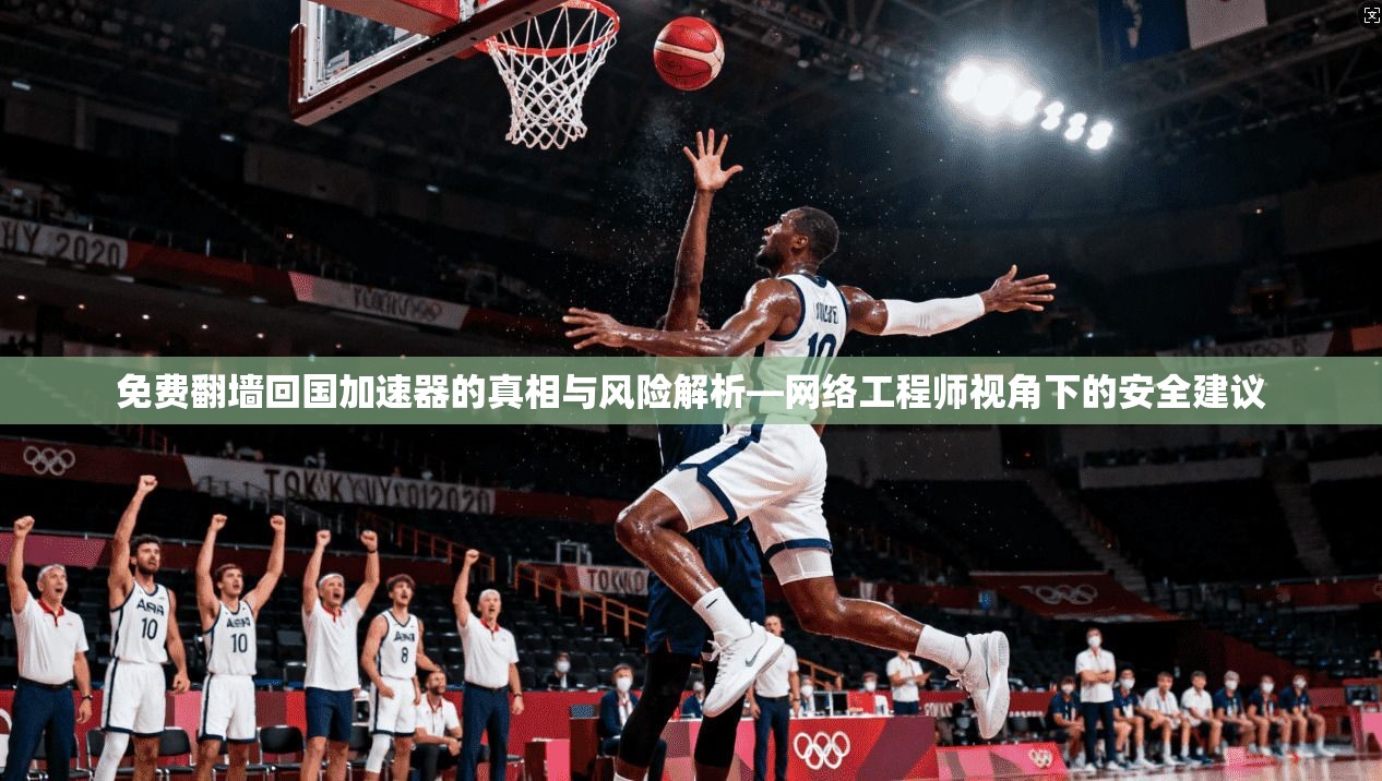 免费翻墙回国加速器的真相与风险解析—网络工程师视角下的安全建议