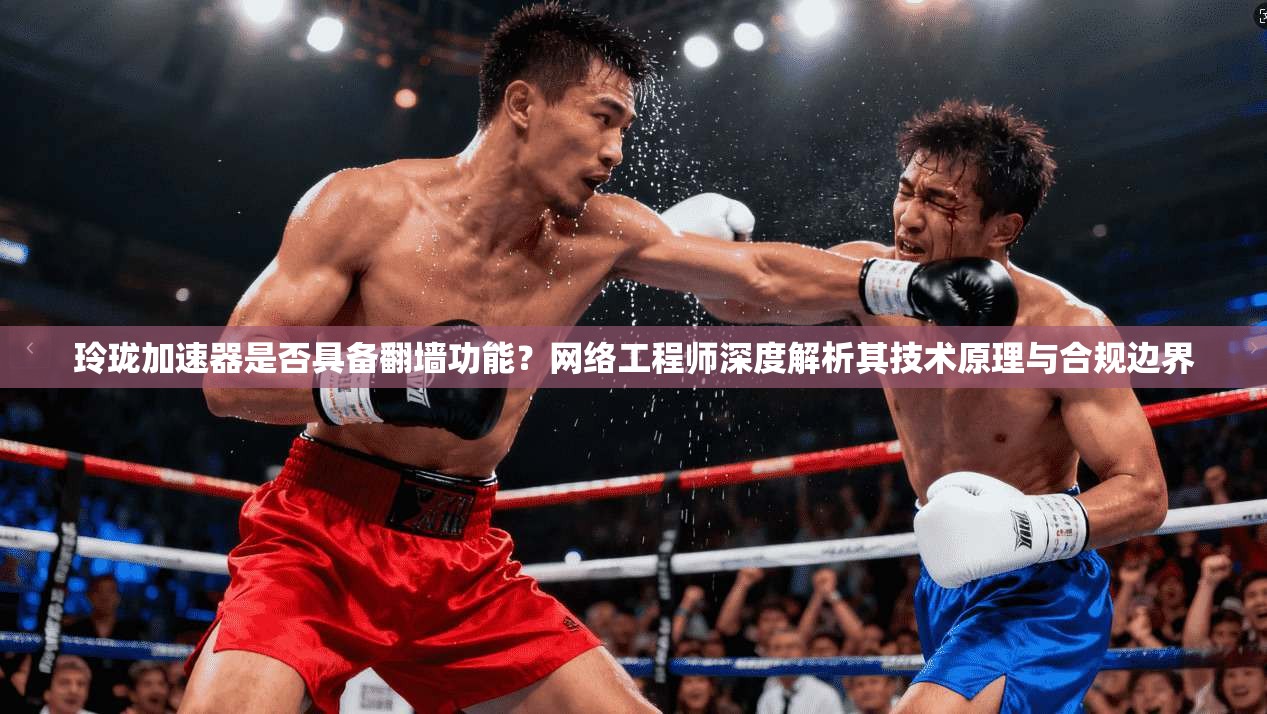 玲珑加速器是否具备翻墙功能?网络工程师深度解析其技术原理与合规边界