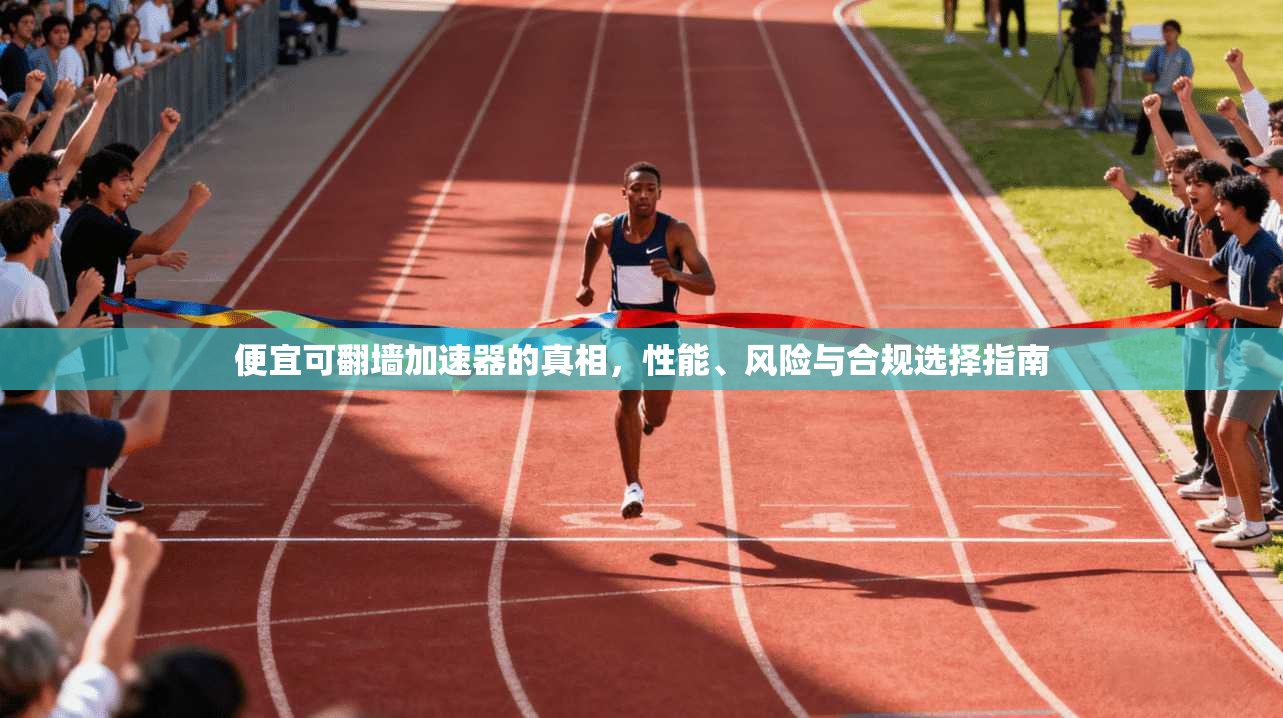 便宜可翻墙加速器的真相,性能、风险与合规选择指南
