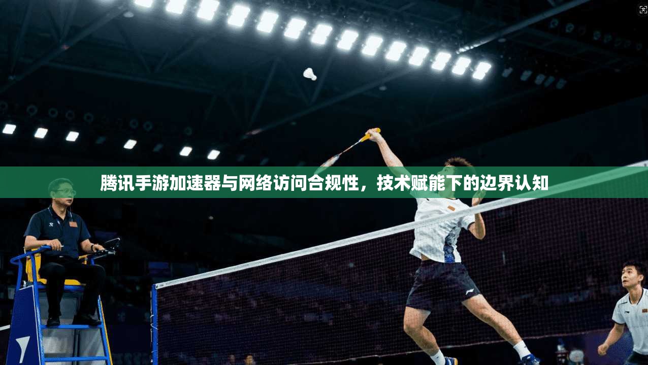 腾讯手游加速器与网络访问合规性,技术赋能下的边界认知