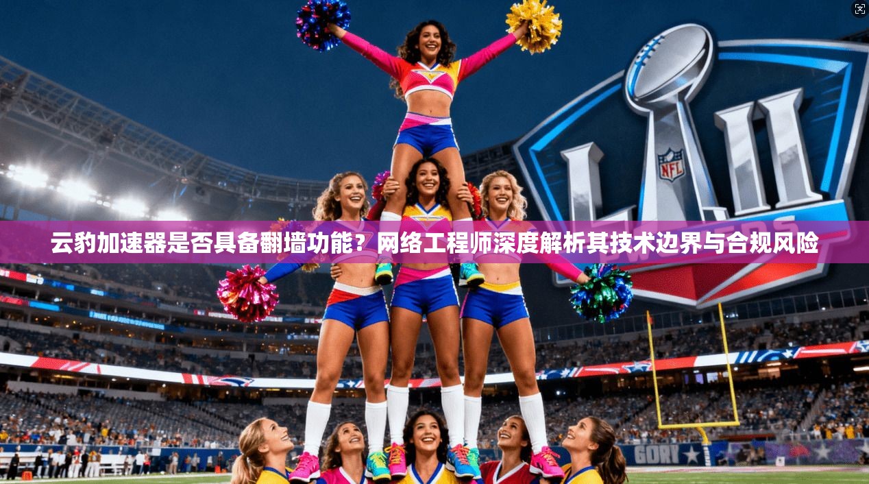 云豹加速器是否具备翻墙功能？网络工程师深度解析其技术边界与合规风险