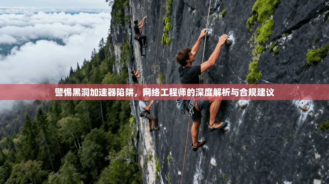 警惕黑洞加速器陷阱,网络工程师的深度解析与合规建议