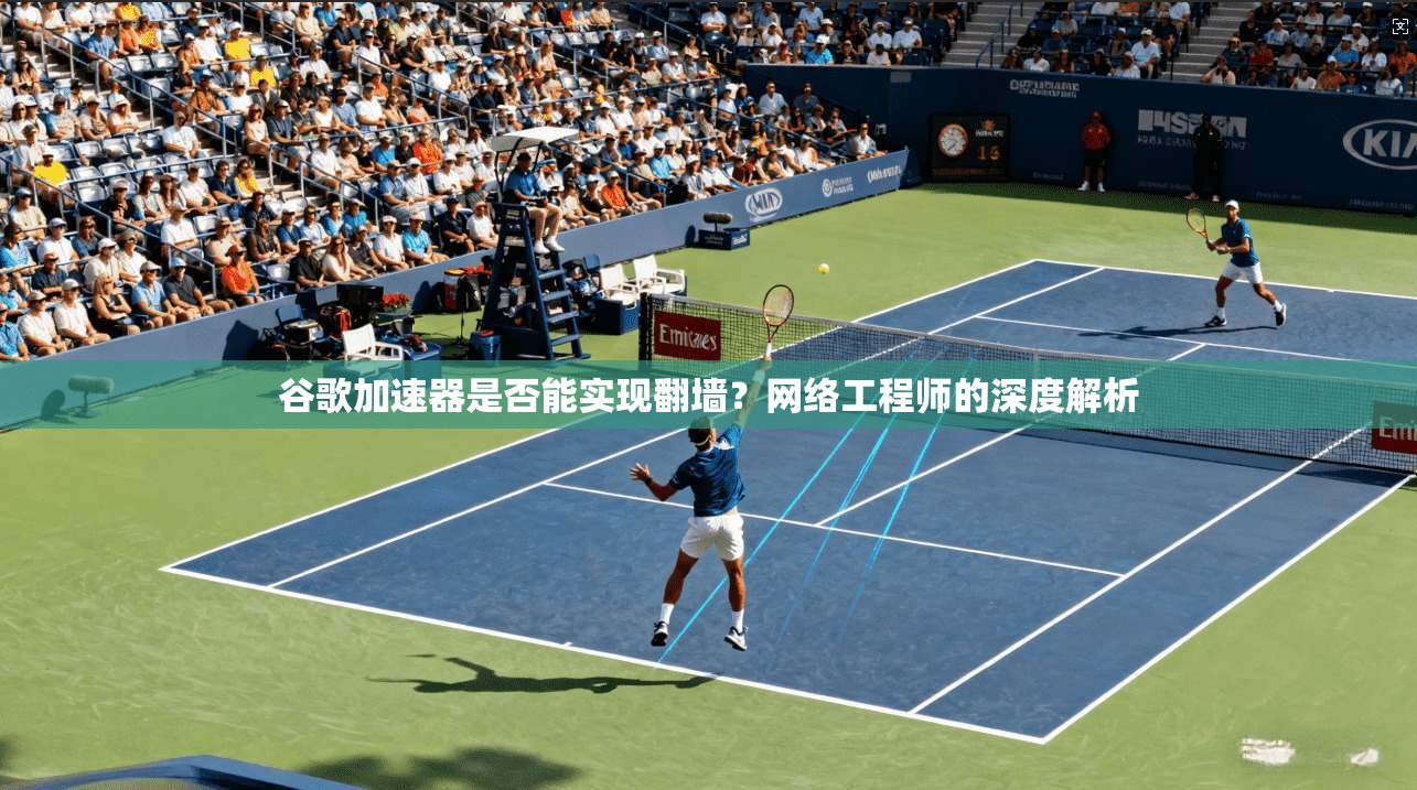 谷歌加速器是否能实现翻墙？网络工程师的深度解析