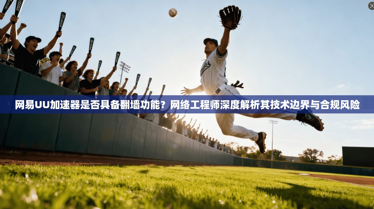 网易UU加速器是否具备翻墙功能？网络工程师深度解析其技术边界与合规风险