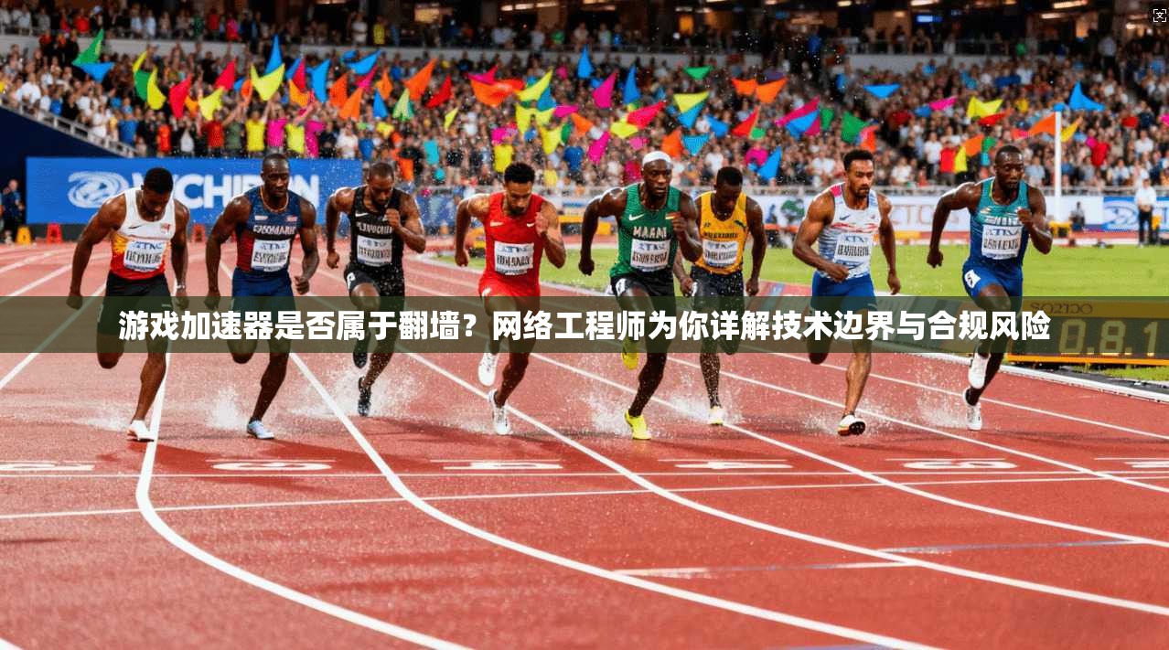游戏加速器是否属于翻墙？网络工程师为你详解技术边界与合规风险
