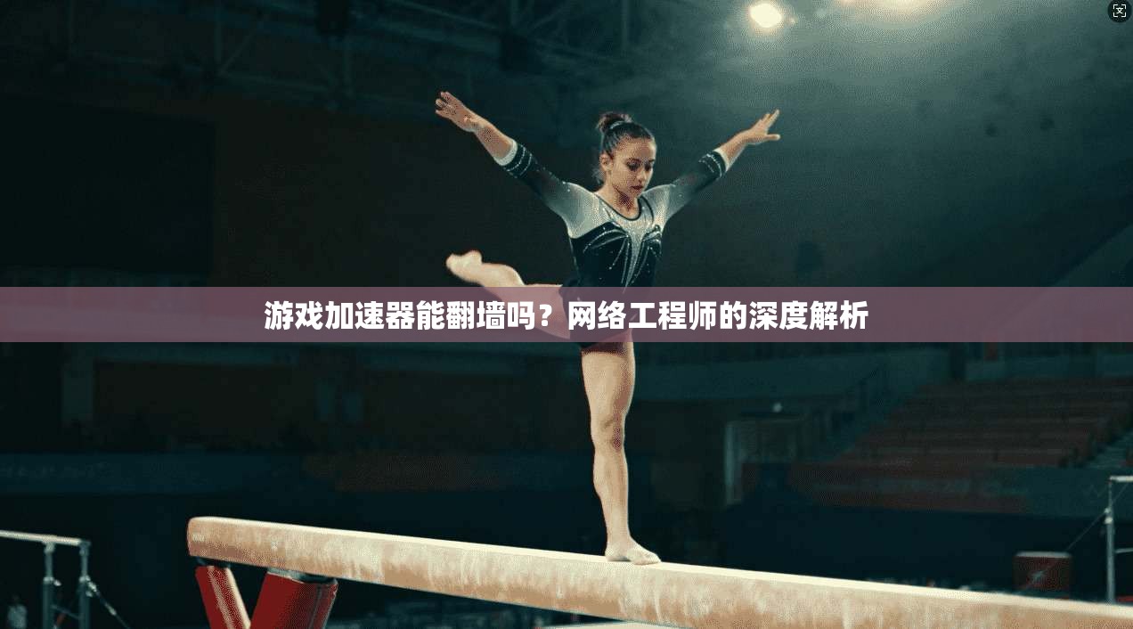 游戏加速器能翻墙吗？网络工程师的深度解析