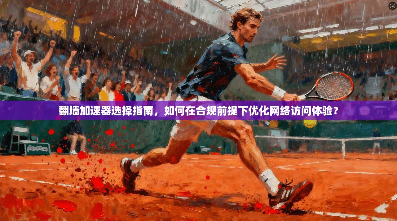 翻墙加速器选择指南,如何在合规前提下优化网络访问体验?