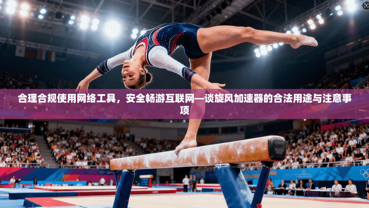 合理合规使用网络工具，安全畅游互联网—谈旋风加速器的合法用途与注意事项