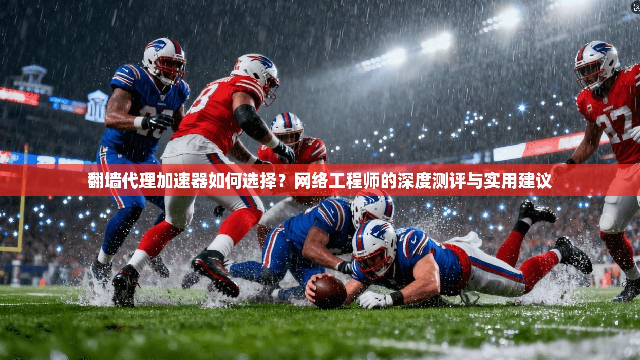 翻墙代理加速器如何选择?网络工程师的深度测评与实用建议