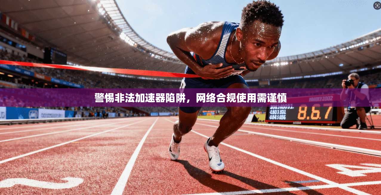 警惕非法加速器陷阱,网络合规使用需谨慎