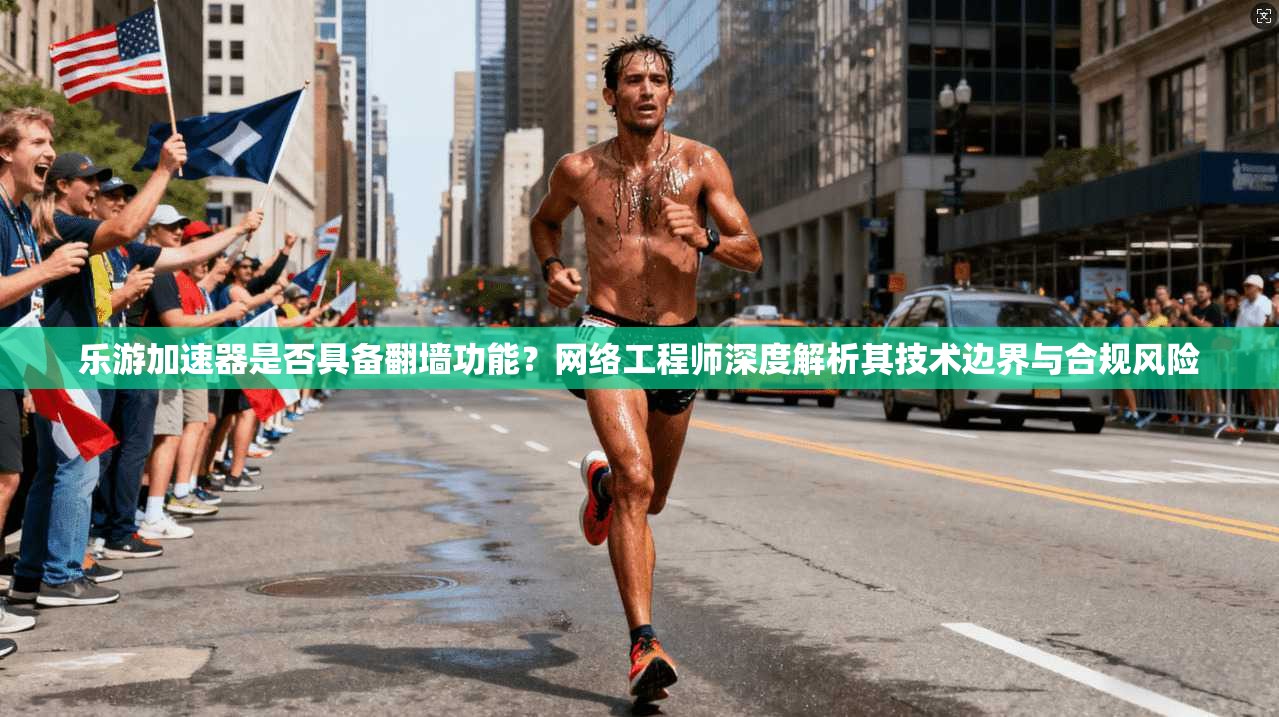 乐游加速器是否具备翻墙功能?网络工程师深度解析其技术边界与合规风险