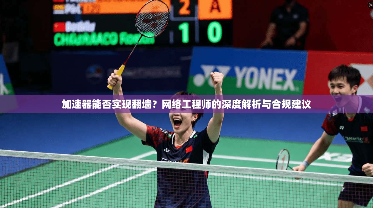 加速器能否实现翻墙？网络工程师的深度解析与合规建议
