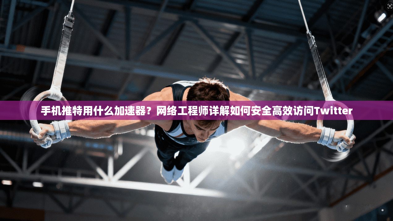 手机推特用什么加速器?网络工程师详解如何安全高效访问Twitter