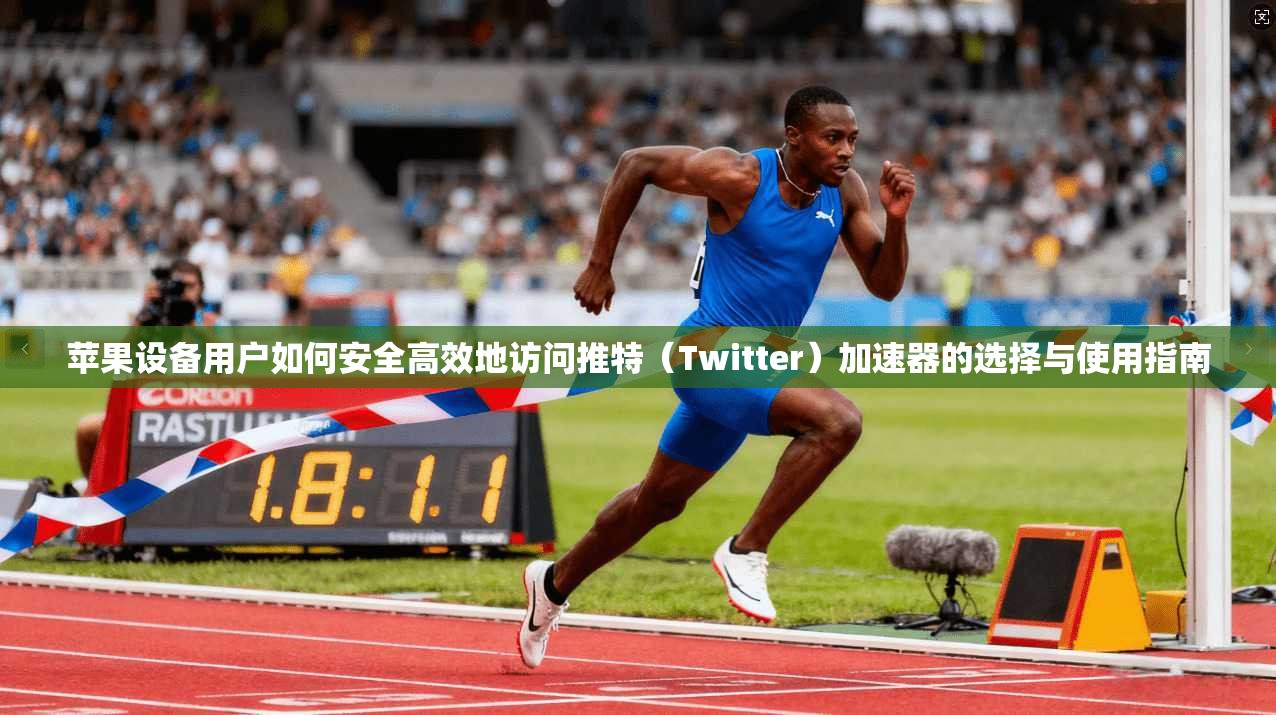 苹果设备用户如何安全高效地访问推特（Twitter）加速器的选择与使用指南