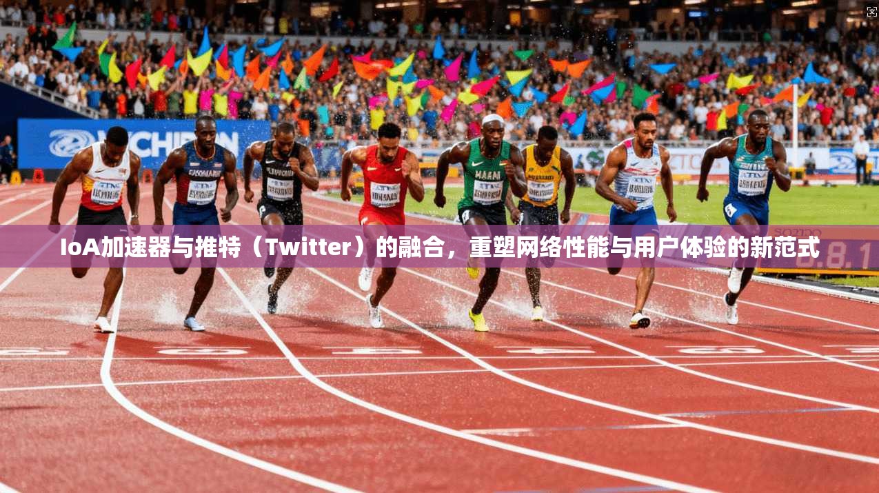 IoA加速器与推特(Twitter)的融合,重塑网络性能与用户体验的新范式