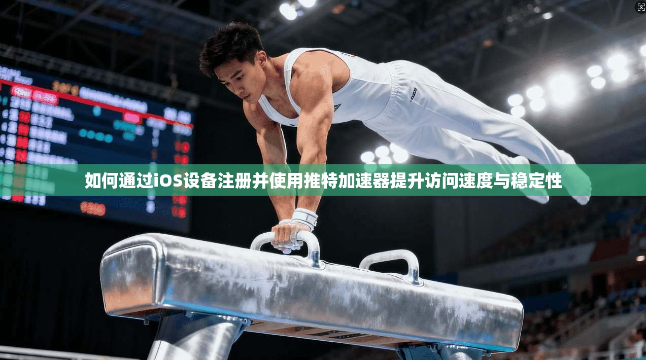 如何通过iOS设备注册并使用推特加速器提升访问速度与稳定性