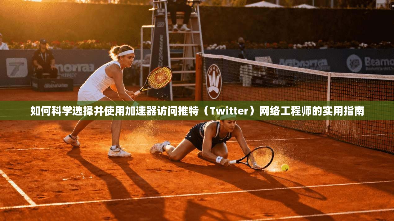 如何科学选择并使用加速器访问推特（Twitter）网络工程师的实用指南