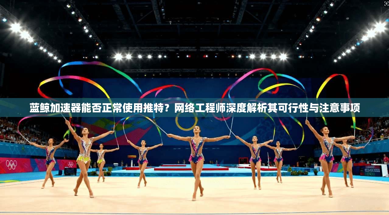 蓝鲸加速器能否正常使用推特？网络工程师深度解析其可行性与注意事项
