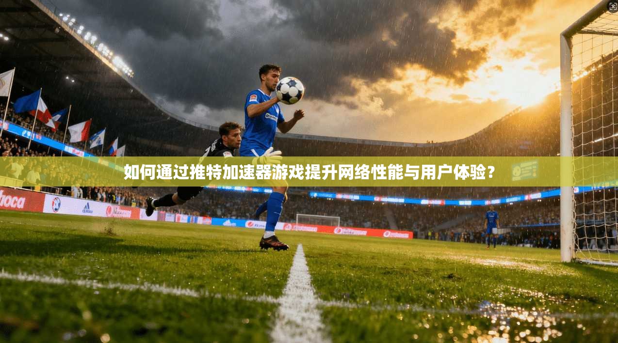 如何通过推特加速器游戏提升网络性能与用户体验？