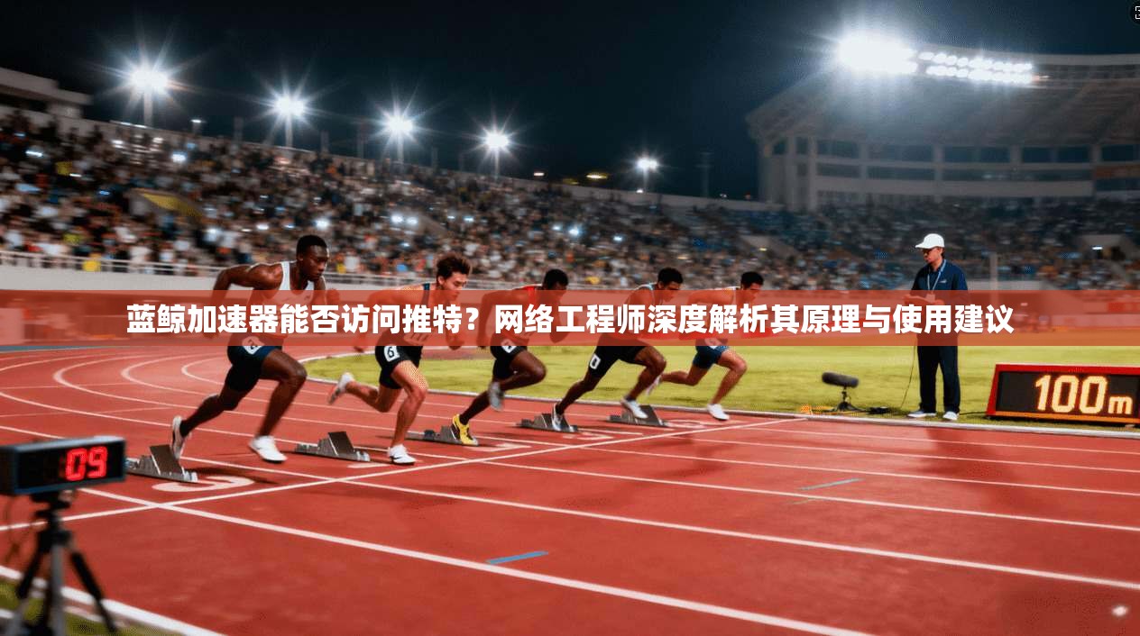 蓝鲸加速器能否访问推特？网络工程师深度解析其原理与使用建议