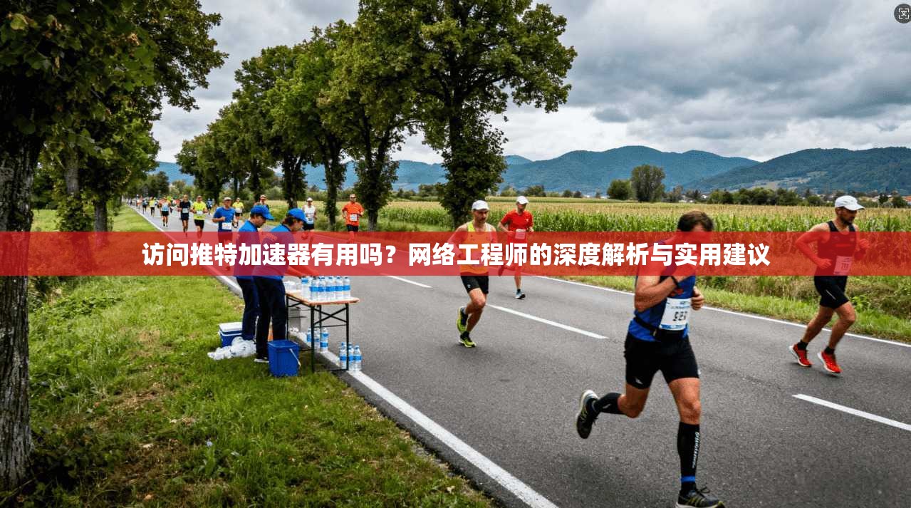 访问推特加速器有用吗?网络工程师的深度解析与实用建议