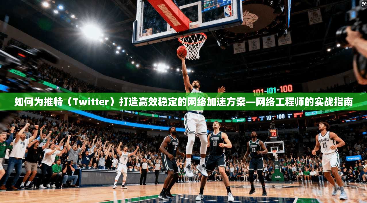 如何为推特（Twitter）打造高效稳定的网络加速方案—网络工程师的实战指南