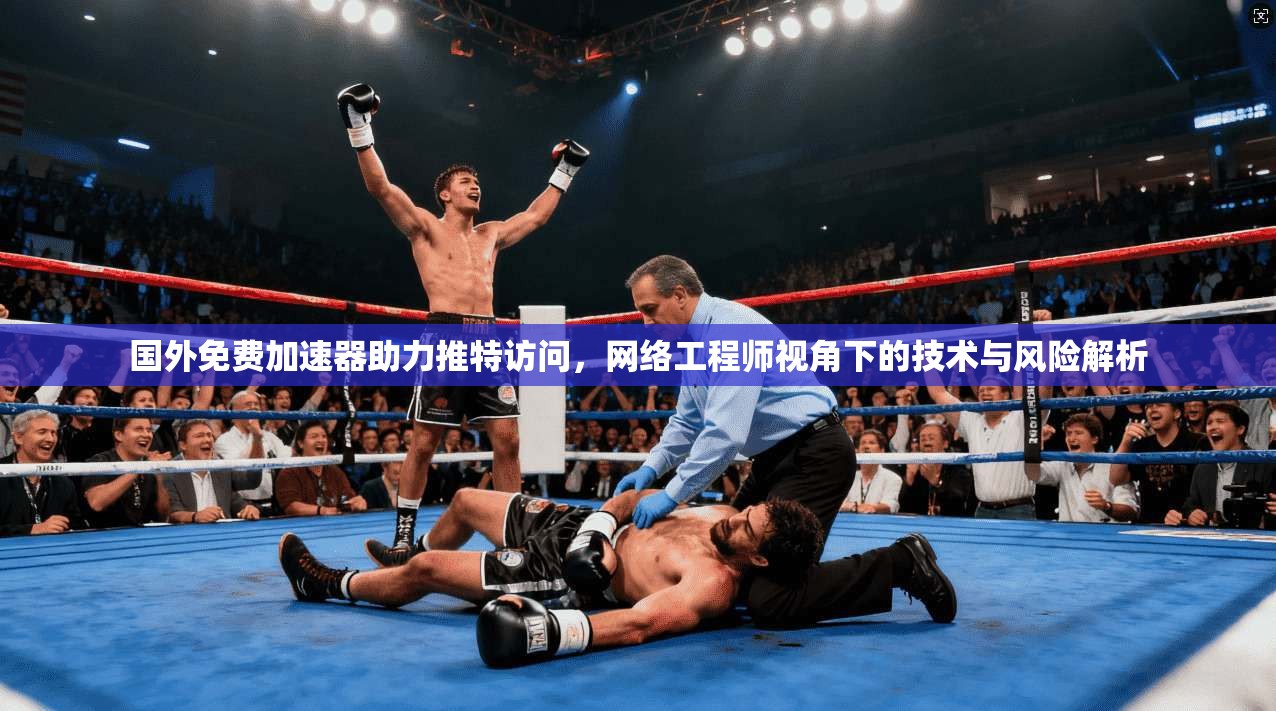 国外免费加速器助力推特访问,网络工程师视角下的技术与风险解析