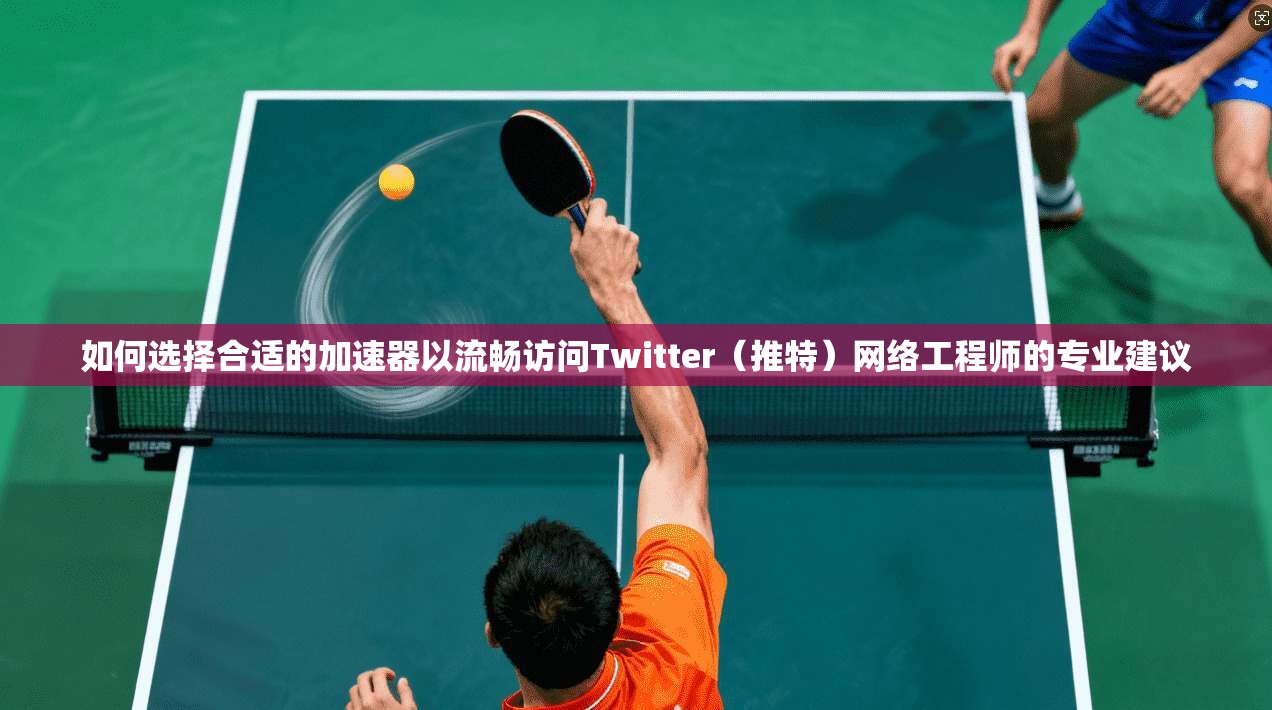 如何选择合适的加速器以流畅访问Twitter（推特）网络工程师的专业建议